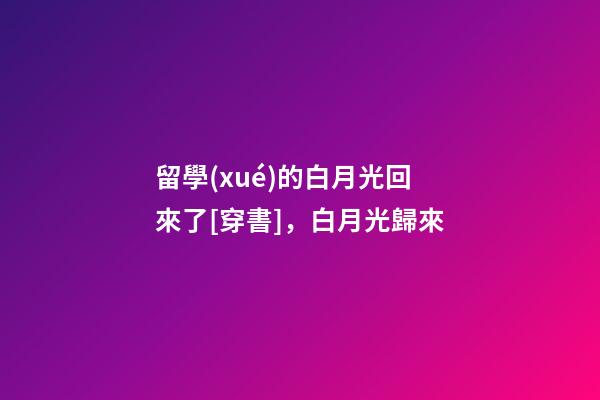 留學(xué)的白月光回來了[穿書]，白月光歸來(2)-第1張-觀點-玄機派